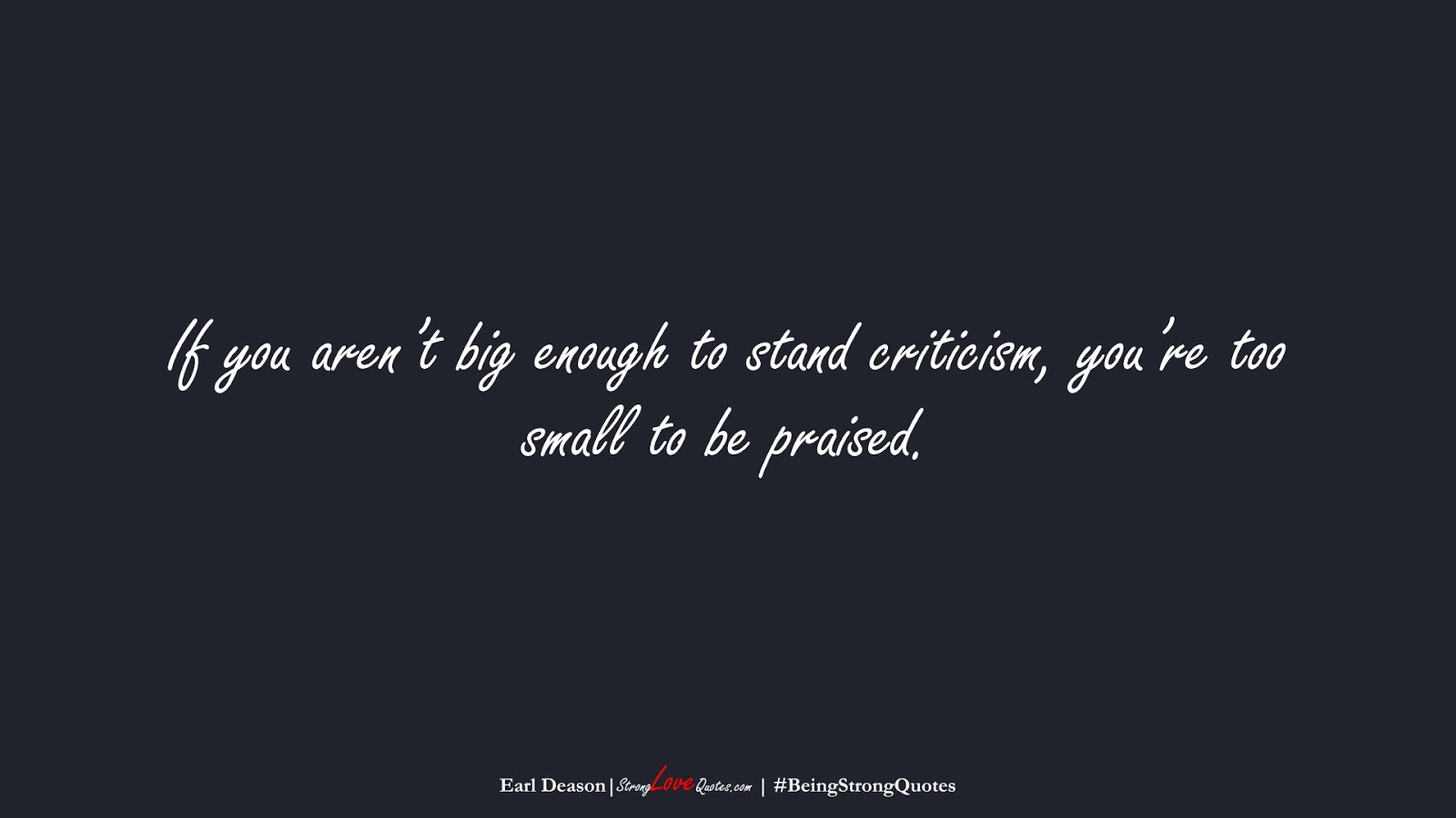 If you aren’t big enough to stand criticism, you’re too small to be praised. (Earl Deason);  #BeingStrongQuotes