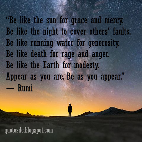 Be like the sun for grace and mercy. Be like the night to cover others' faults. Be like running water for generosity. Be like death for rage and anger. Be like the Earth for modesty. Appear as you are. Be as you appear.