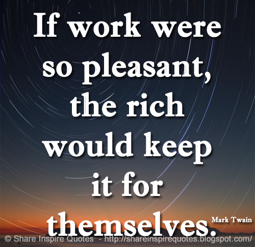 If work were so pleasant, the rich would keep it for themselves. ~Mark Twain