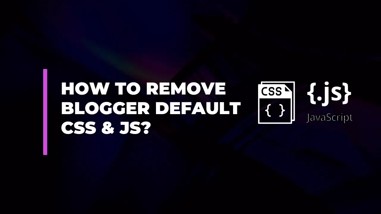 How to Remove Blogger Default CSS & JS