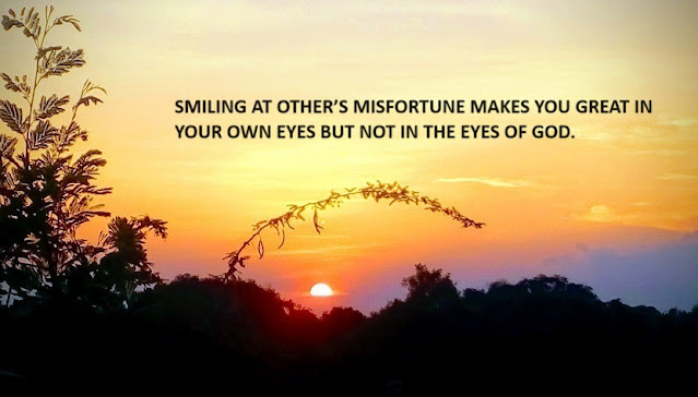 SMILING AT OTHER’S MISFORTUNE MAKES YOU GREAT IN YOUR OWN EYES BUT NOT IN THE EYES OF GOD.