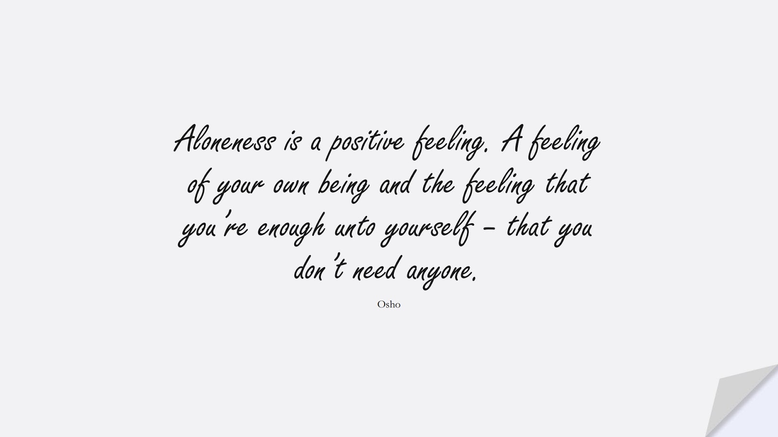 Aloneness is a positive feeling. A feeling of your own being and the feeling that you’re enough unto yourself – that you don’t need anyone. (Osho);  #SelfEsteemQuotes