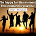 "Be happy for this moment.This moment is your life."