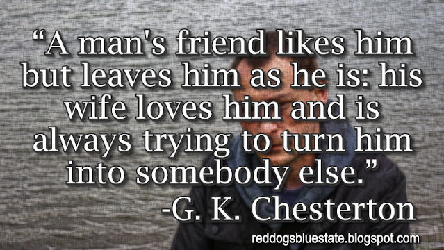 “A man's friend likes him but leaves him as he is: his wife loves him and is always trying to turn him into somebody else.” -G. K. Chesterton