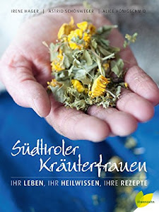 Südtiroler Kräuterfrauen: Ihr Leben, ihr Heilwissen, ihre Rezepte