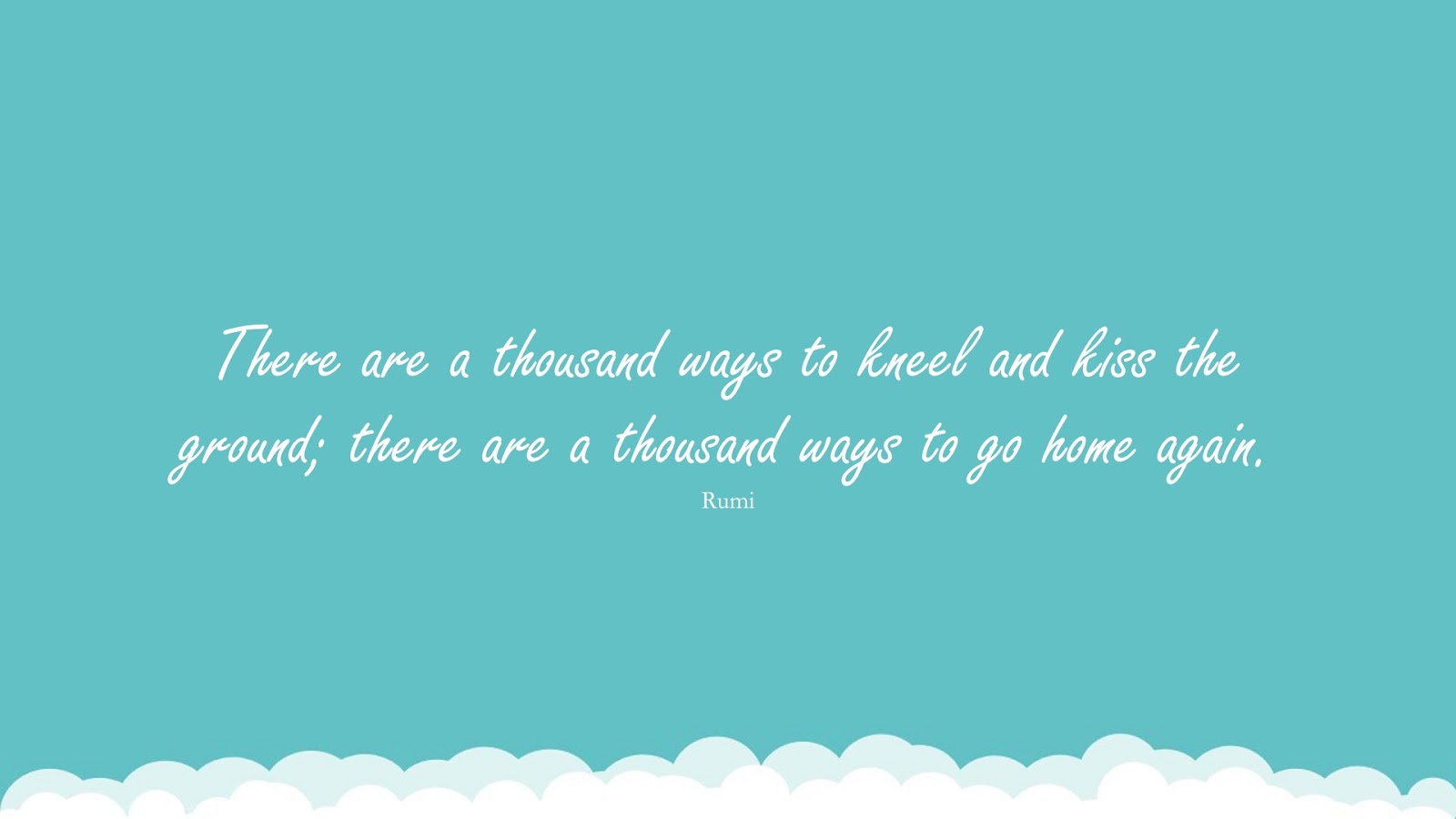 There are a thousand ways to kneel and kiss the ground; there are a thousand ways to go home again. (Rumi);  #RumiQuotes