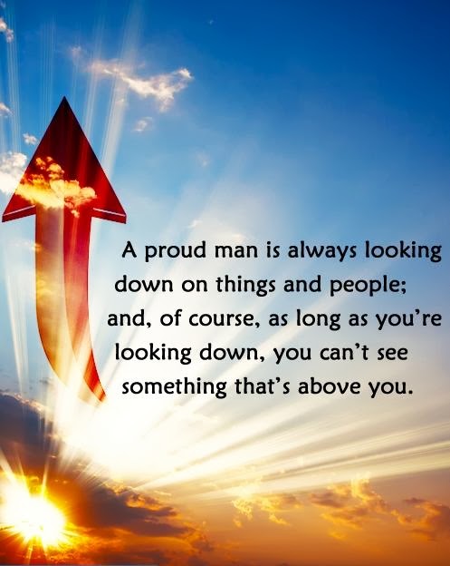 A proud man is always looking down on thing and people; and, of course, as long as you're looking down, you can't see something that's above you