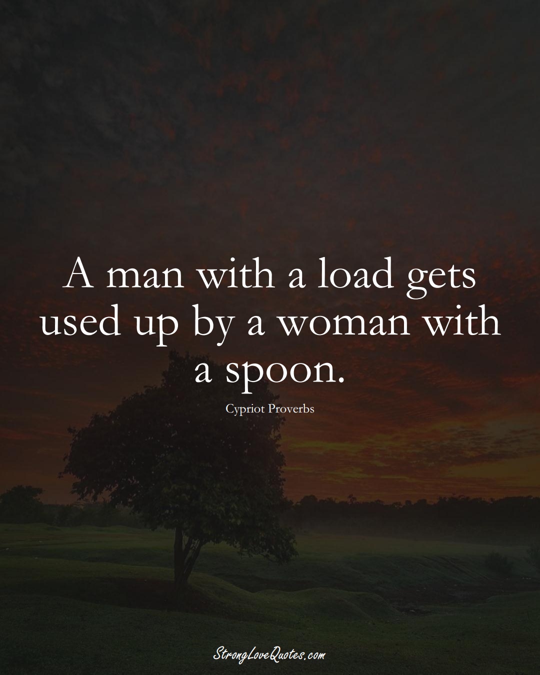A man with a load gets used up by a woman with a spoon. (Cypriot Sayings);  #MiddleEasternSayings