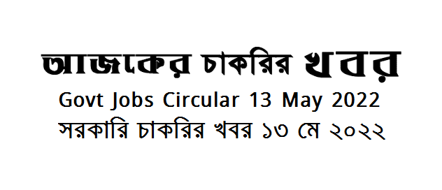 Government Jobs Circular 13 May 2022 - সরকারি চাকরির খবর ১৩ মে ২০২২ - চাকরির খবর ১৩ মে ২০২২ - Govt Job circular 2022-2023 - BD govt job circular 2022 - সরকারি চাকরির খবর ২০২২-২০২৩ - সরকারি চাকরির নিয়োগ ২০২২ - Recent govt job circular 2022