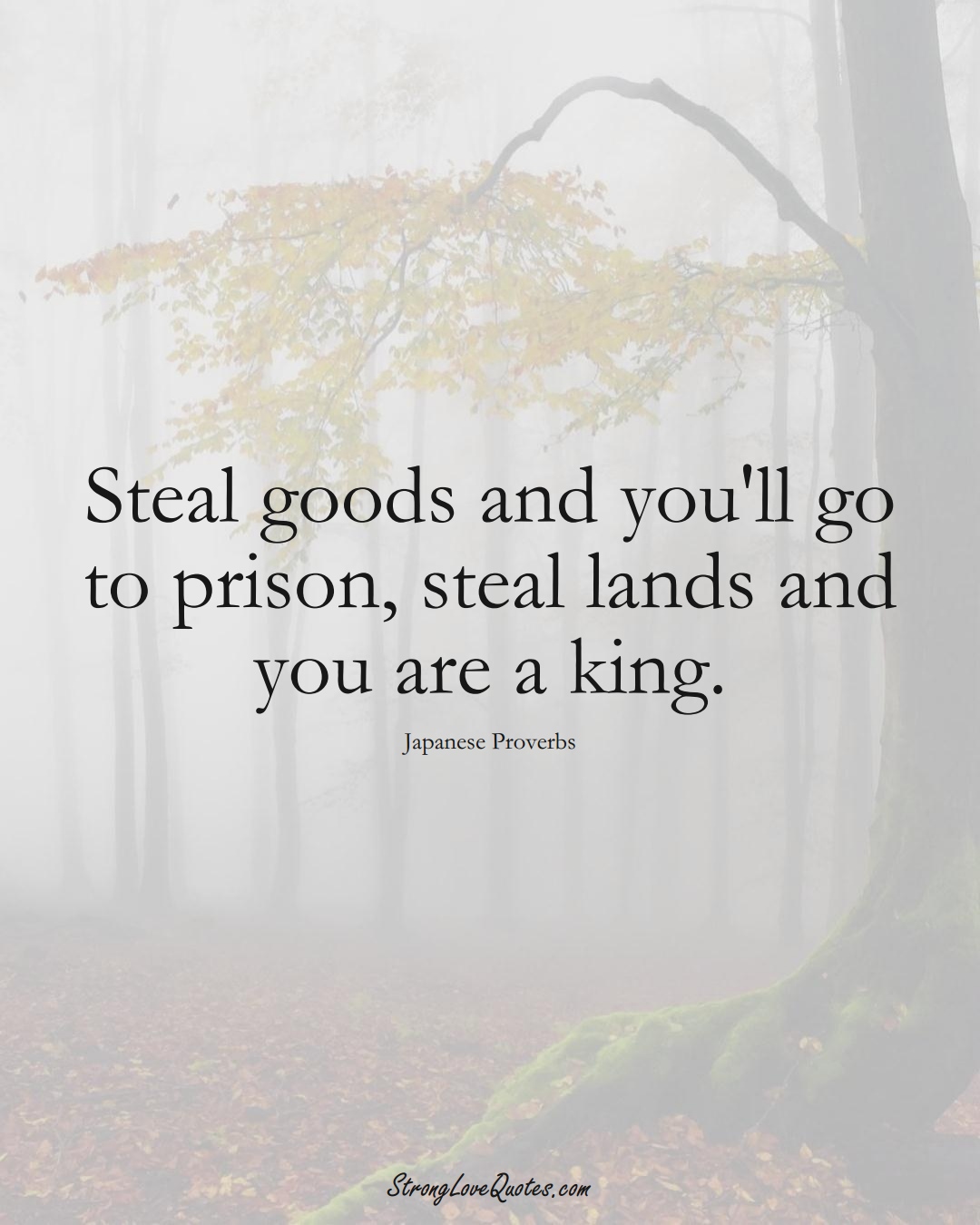 Steal goods and you'll go to prison, steal lands and you are a king. (Japanese Sayings);  #AsianSayings
