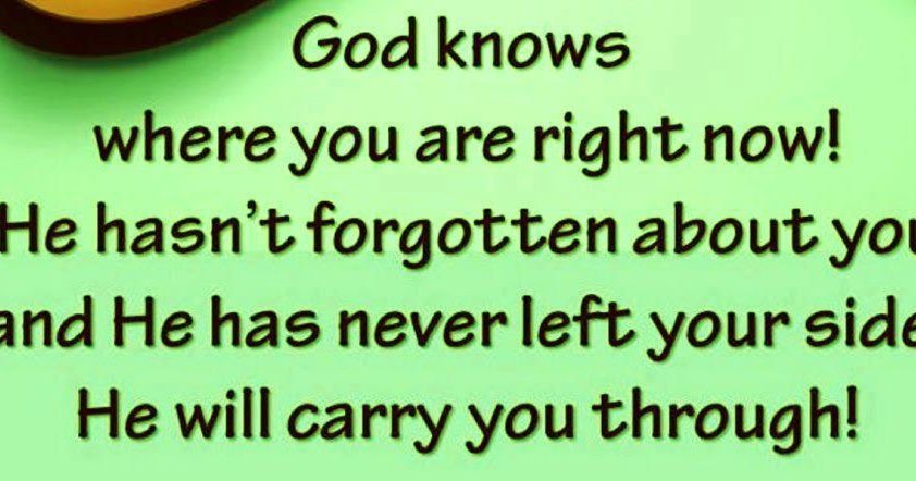 God knows where you are right now! He hasn't forgotten 