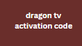 dragon tv activation code
