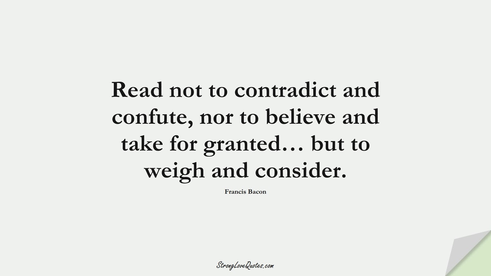 Read not to contradict and confute, nor to believe and take for granted… but to weigh and consider. (Francis Bacon);  #EducationQuotes
