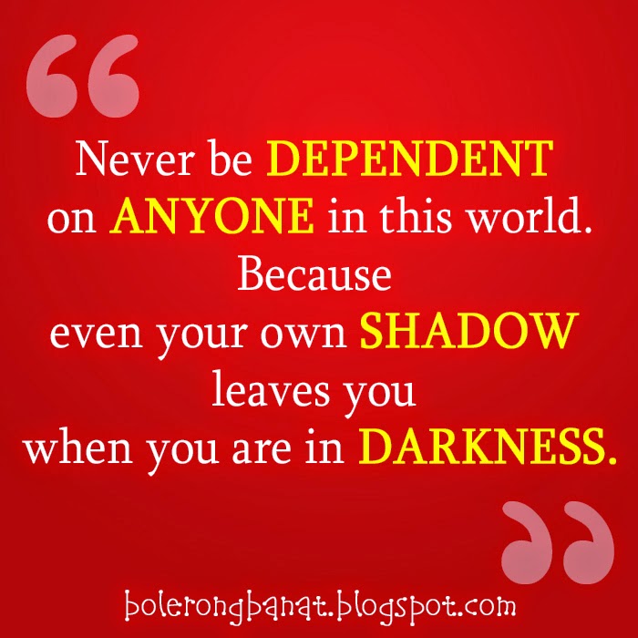 Never be dependent on anyone in this world.