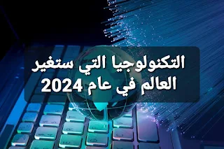 التكنولوجيا التي ستغير العالم في عام 2024