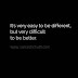 Its very easy to be different, but very difficult to be better.