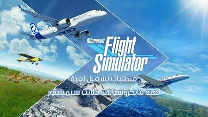 متطلبات تشغيل لعبة مايكروسوفت فلايت سيميليتور Microsoft Flight Simulator