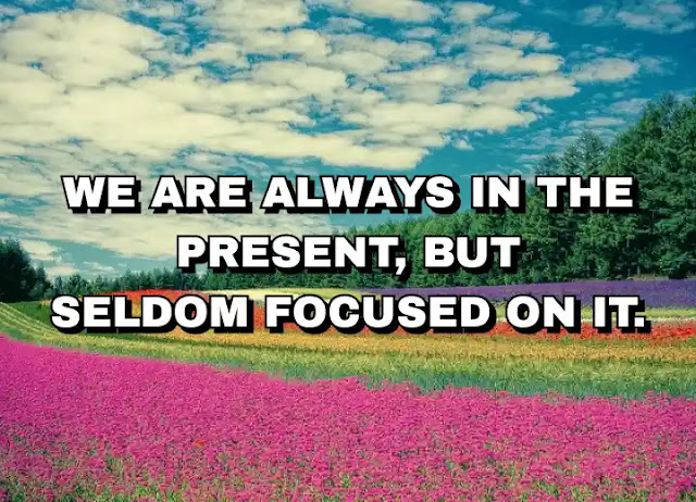 We are always in the present, but seldom focused on it. We are always in the present, but seldom focused on it.