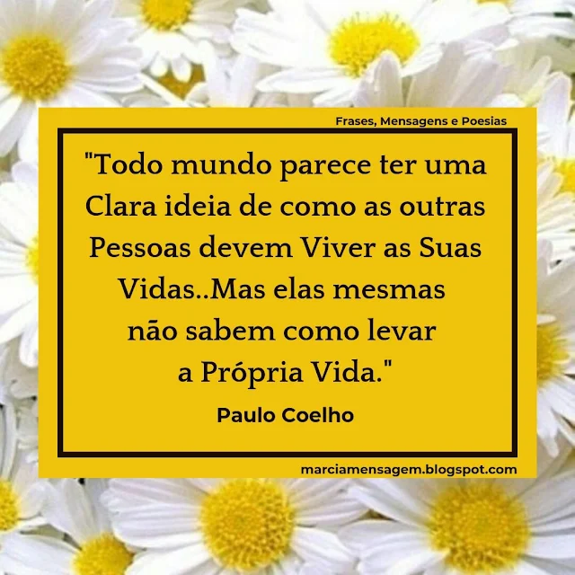 "Todo mundo parece ter uma Clara ideia de como as outras Pessoas devem Viver as Suas Vidas..Mas elas mesmas não sabem como levar a Própria Vida."  Paulo Coelho