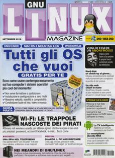 Linux Magazine 139 - Settembre 2012 | ISSN 1592-8152 | PDF HQ | Mensile | Computer | Linux | Hardware | Software | Programmazione
É la rivista di riferimento per gli appassionati dell'Open Source. Si rivolge a quanti utilizzano il sistema operativo open source più diffuso e a coloro che ne vogliono scoprire potenzialità e vantaggi. Linux Magazine, negli anni, ha saputo costruire un rapporto di fiducia con un tipo di pubblico specializzato che dalla rivista si aspetta selettività ed elevato grado di autorevolezza. Completa ed esaustiva, dalle sezioni più pratiche a quelle dedicate alla programmazione più complessa, la testata soddisfa le esigenze di tutti gli utilizzatori del sistema Linux. In allegato propone con tempestività le distribuzioni rilasciate più di recente.