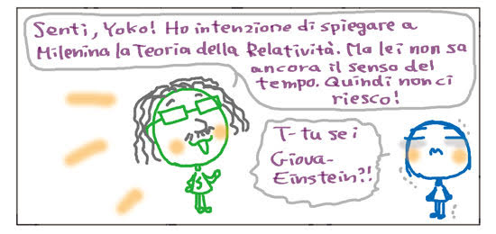 Senti, Yoko! Ho intenzione di spiegare a Milenina la Teoria della Relatività. Ma lei non sa ancora il senso del tempo. Quindi non ci riesco! T-tu sei Giova-Einstein?!