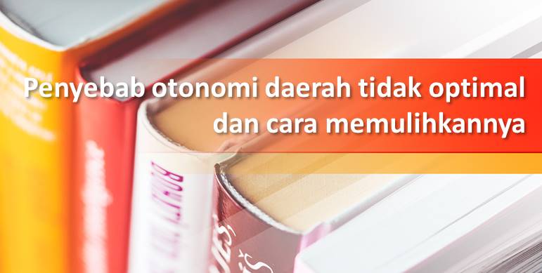 Penyebab otonomi daerah tidak optimal dan cara memulihkan otonomi daerah di Indonesia