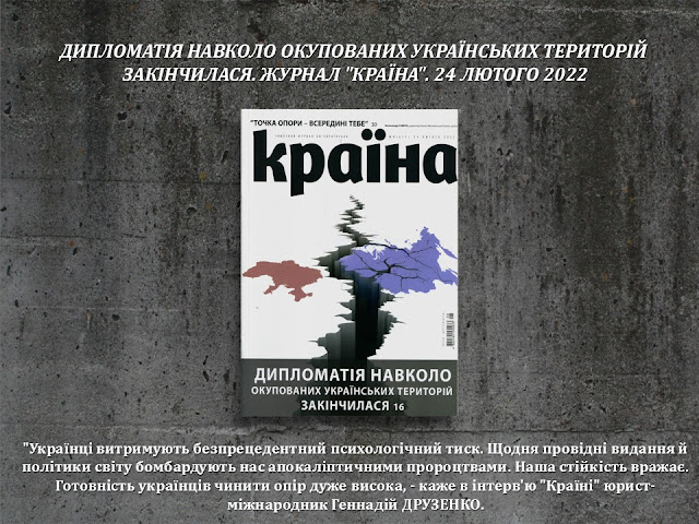 ДИПЛОМАТІЯ НАВКОЛО ОКУПОВАНИХ УКРАЇНСЬКИХ ТЕРИТОРІЙ  ЗАКІНЧИЛАСЯ. ЖУРНАЛ "КРАЇНА". 24 ЛЮТОГО 2022.      "Українці витримують безпрецедентний психологічний тиск. Щодня провідні видання й політики світу бомбардують нас апокаліптичними пророцтвами. Наша стійкість вражає. Готовність українців чинити опір дуже висока, - каже в інтерв'ю "Країні" юрист-міжнародник Геннадій ДРУЗЕНКО.