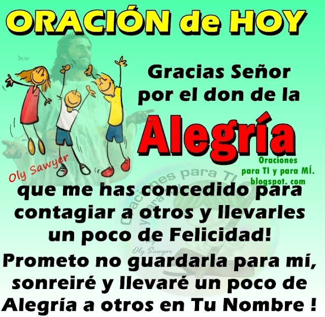 Gracias Señor por el don de la ALEGRÍA que me has concedido para contagiar a otros y llevarles un poco de Felicidad.  Prometo no guardarla para mí, sonreiré y llevaré un poco de Alegría a otros en Tu Nombre.