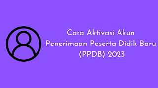 Cara Aktivasi Akun Penerimaan Peserta Didik Baru (PPDB) 2023