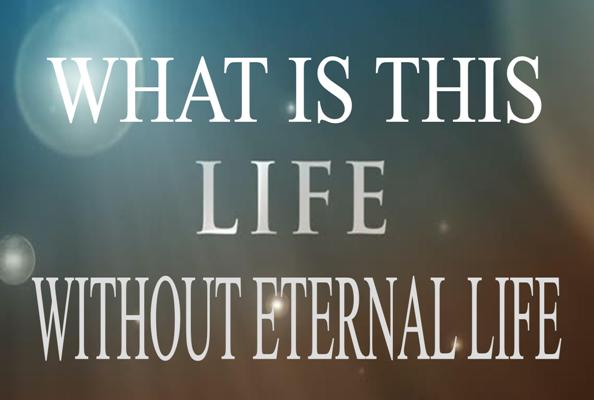 WHAT IS THIS LIFE WITHOUT ETERNAL LIFE?