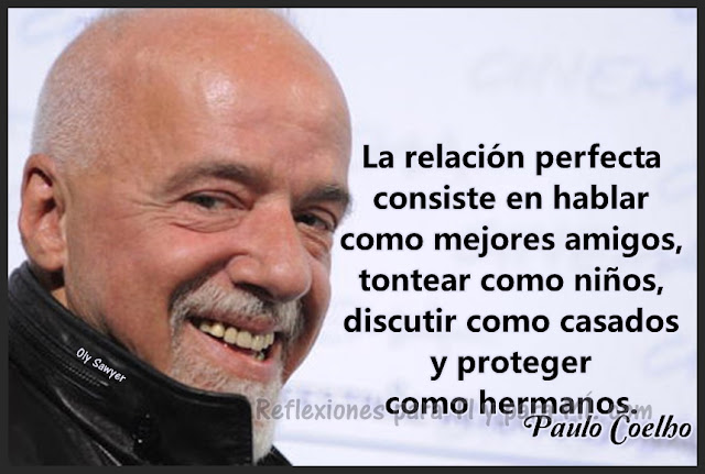 La relación perfecta consiste en  hablar como mejores amigos, tontear como niños, discutir como casados y proteger como hermanos.  Paulo Coelho