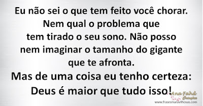 Eu não sei o que tem feito você chorar.  Nem qual o problema que tem tirado o seu sono. Não posso nem imaginar o tamanho do gigante que te afronta. Mas de uma coisa eu tenho certeza: Deus é maior que tudo isso!