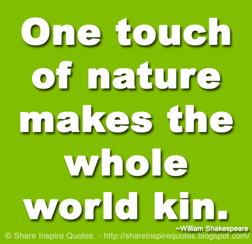 One touch of nature makes the whole world kin. ~William Shakespeare