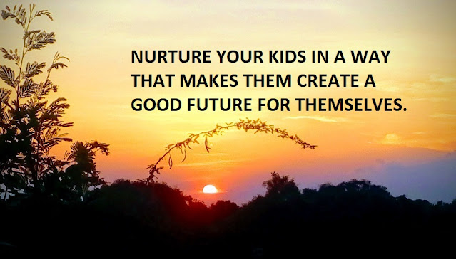 NURTURE YOUR KIDS IN A WAY THAT MAKES THEM CREATE A GOOD FUTURE FOR THEMSELVES.