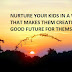 NURTURE YOUR KIDS IN A WAY THAT MAKES THEM CREATE A GOOD FUTURE FOR THEMSELVES.