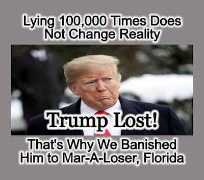 Trump Lost! That's Why We Banished Him to Mar-A-Loser, Florida. Lying 100,000 Times Does Not Change Reality.