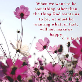 When we want to be something other than the thing God wants us to be, we must be wanting what, in fact, will not make us happy. - C. S. Lewis