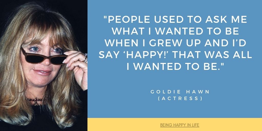 People used to ask me what I wanted to be when I grew up and I’d say ‘Happy!’ That was all I wanted to be. Famous Woman Quote by Goldie Hawn on being happy