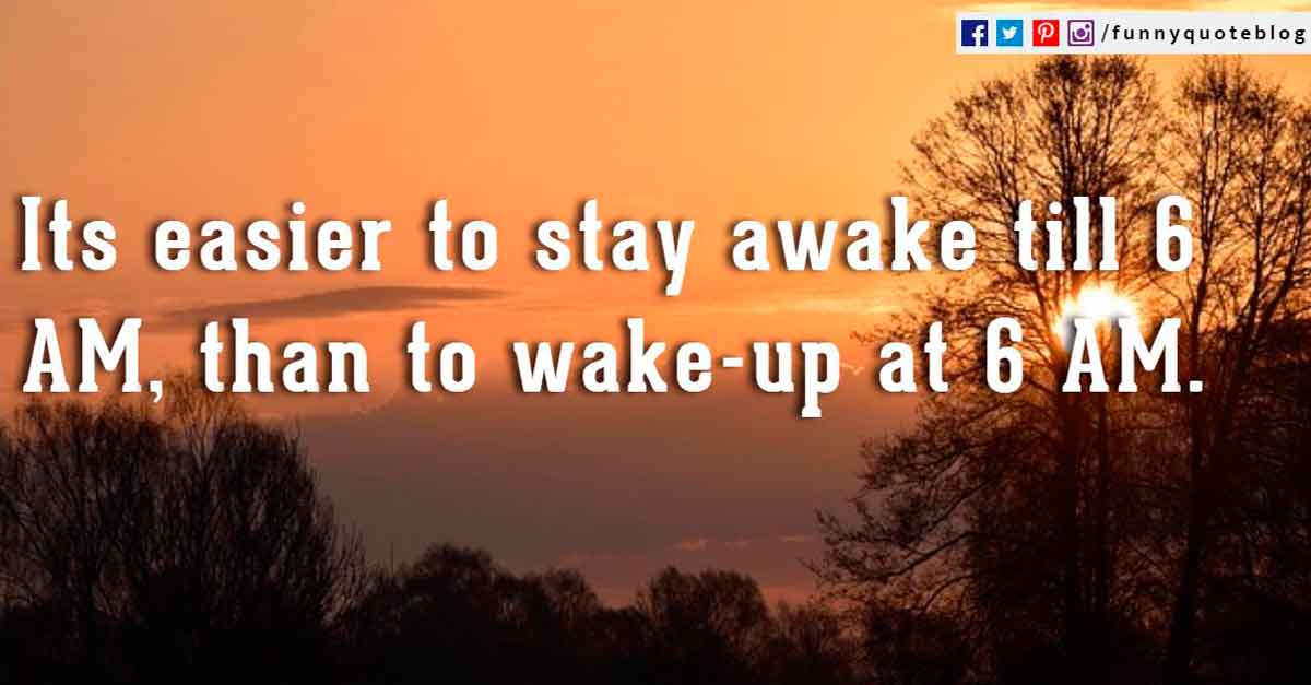 Funny Good Morning Quotes, Its easier to stay awake till 6 AM, than to wake-up at 6 AM.