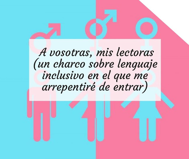 A vosotras, mis lectoras (un charco sobre lenguaje inclusivo en el que me arrepentiré de entrar)