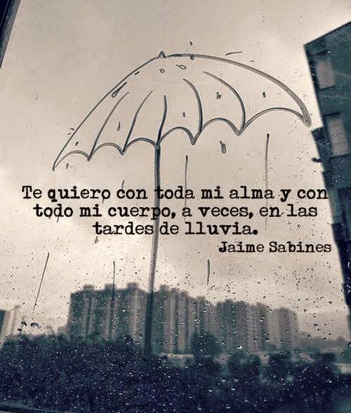 "Te quiero con toda mi alma y con todo mi cuerpo, a veces, en las tardes de lluvia." Jaime Sabines