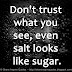 Don't trust what you see, even salt looks like sugar.