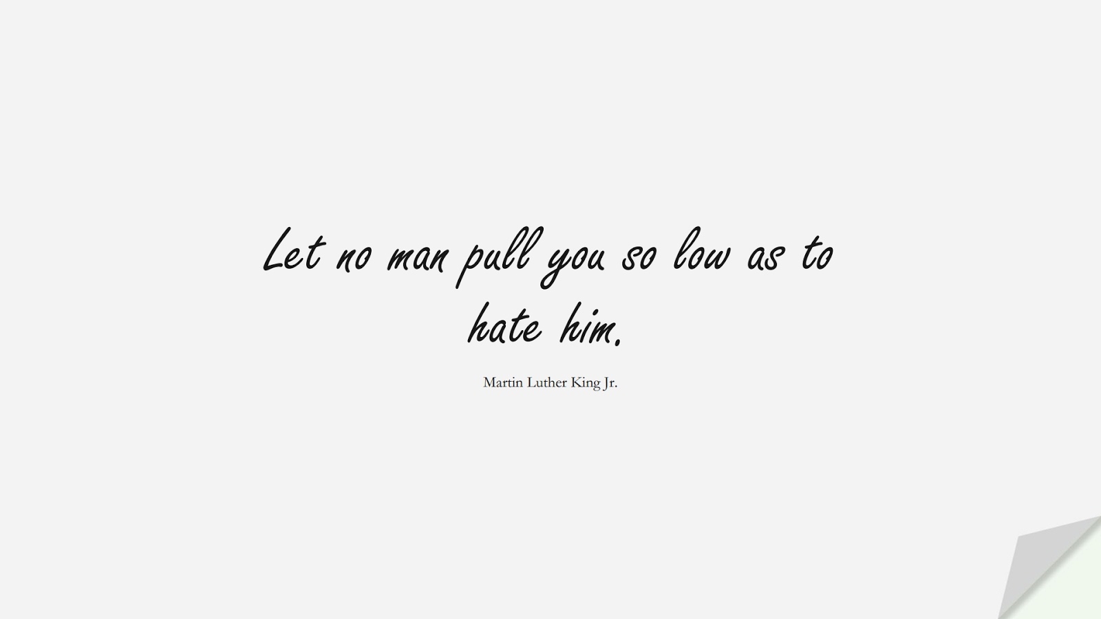 Let no man pull you so low as to hate him. (Martin Luther King Jr.);  #MartinLutherKingJrQuotes