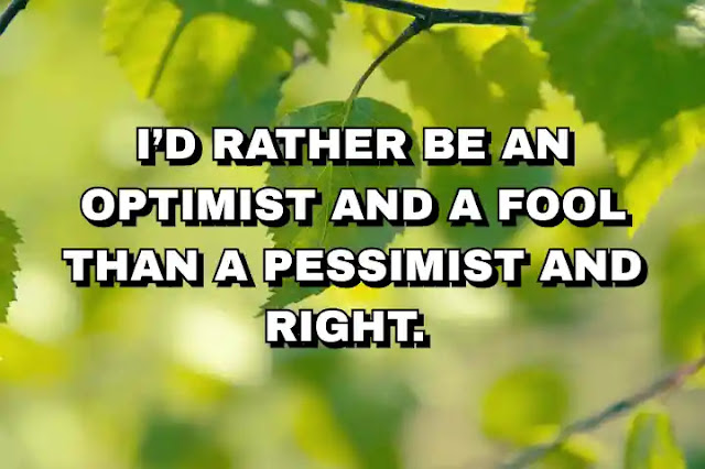 I’d rather be an optimist and a fool than a pessimist and right.