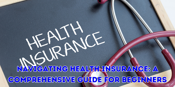Navigating Health Insurance: A Comprehensive Guide for Beginners