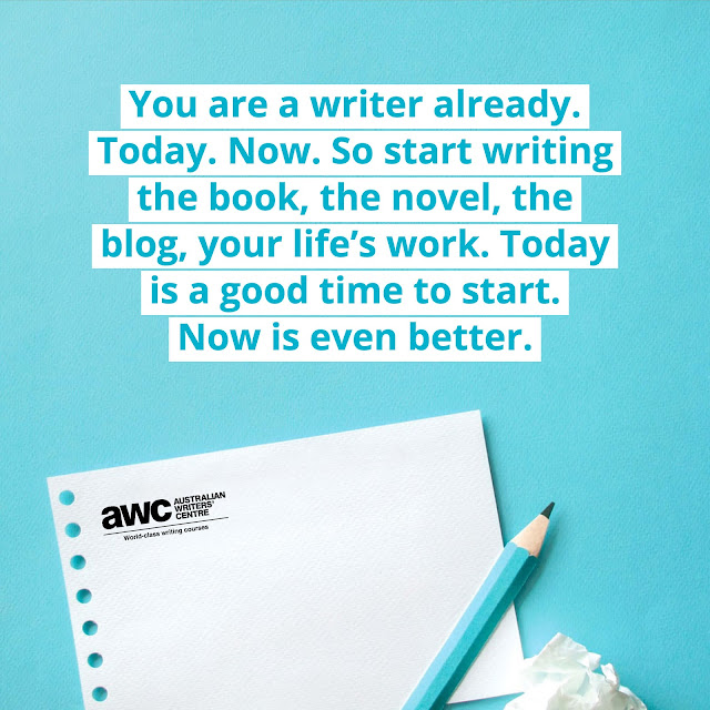 “You are a writer already. Today. Now. So start writing the book, the novel, the blog, your life’s work. Today is a good time to start. Now is even better.”  ~ Australian Writers’ Centre