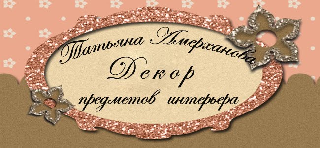Татьяна Амерханова Декор предметов интерьера