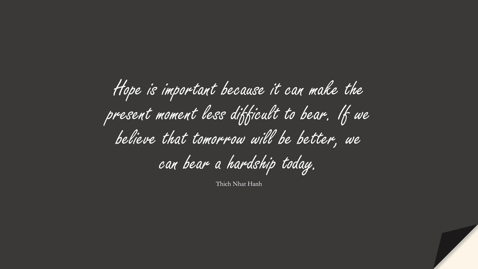 Hope is important because it can make the present moment less difficult to bear. If we believe that tomorrow will be better, we can bear a hardship today. (Thich Nhat Hanh);  #PositiveQuotes