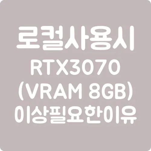 로컬 사용 시 GeForce RTX 3070(VRAM 8GB) 이상 필요한 이유