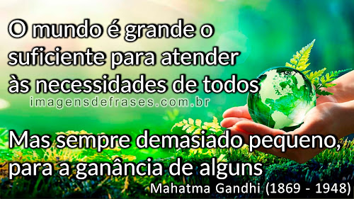 O mundo é grande o suficiente para atender às necessidades de todos, mas sempre demasiado pequeno, para a ganância de alguns